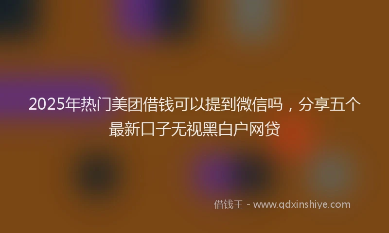 2025年热门美团借钱可以提到微信吗，分享五个最新口子无视黑白户网贷