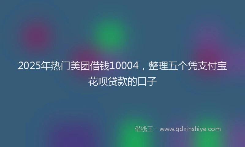 2025年热门美团借钱10004，整理五个凭支付宝花呗贷款的口子
