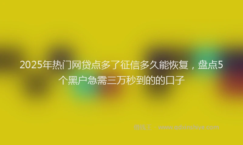2025年热门网贷点多了征信多久能恢复，盘点5个黑户急需三万秒到的的口子