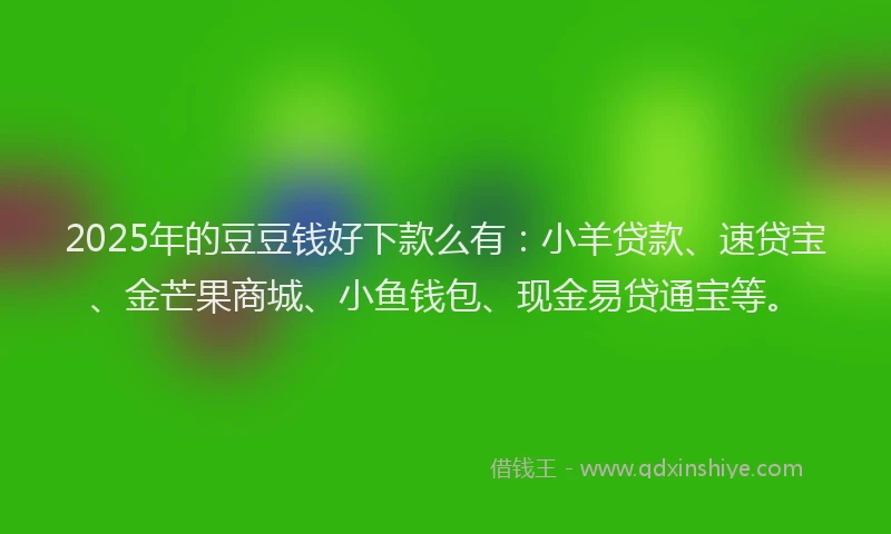 2025年的豆豆钱好下款么有：小羊贷款、速贷宝、金芒果商城、小鱼钱包、现金易贷通宝等。
