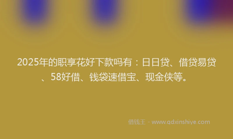 2025年的职享花好下款吗有：日日贷、借贷易贷、58好借、钱袋速借宝、现金侠等。