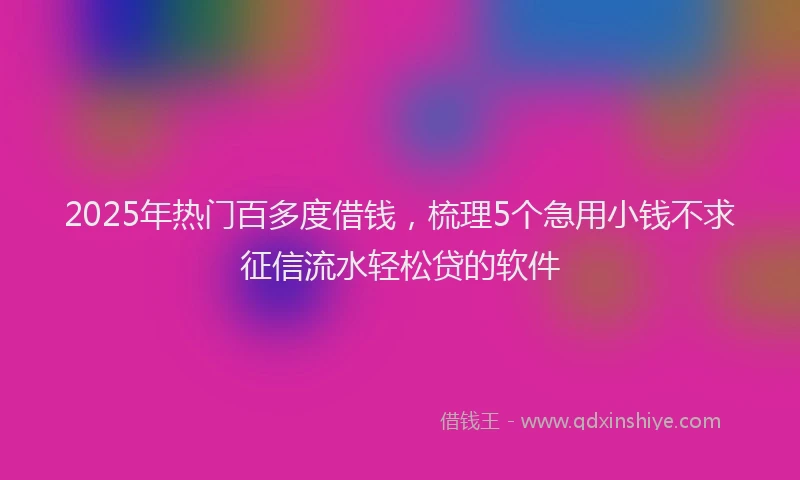2025年热门百多度借钱，梳理5个急用小钱不求征信流水轻松贷的软件