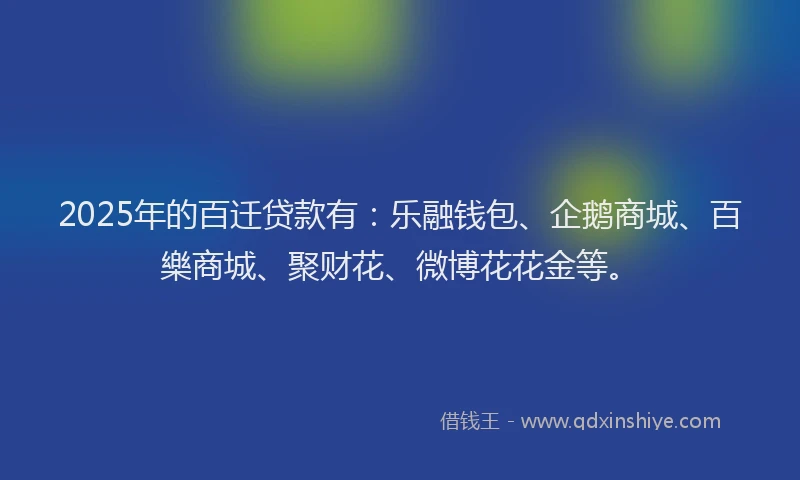 2025年的百迁贷款有：乐融钱包、企鹅商城、百樂商城、聚财花、微博花花金等。