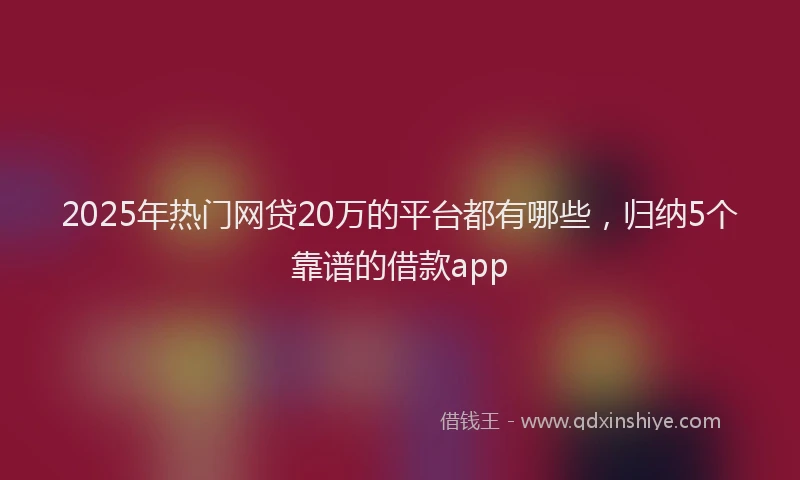2025年热门网贷20万的平台都有哪些，归纳5个靠谱的借款app