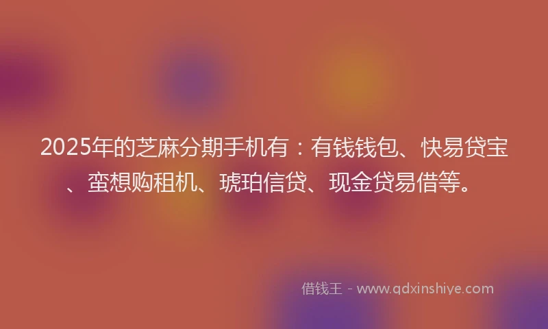 2025年的芝麻分期手机有：有钱钱包、快易贷宝、蛮想购租机、琥珀信贷、现金贷易借等。