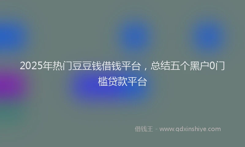 2025年热门豆豆钱借钱平台，总结五个黑户0门槛贷款平台