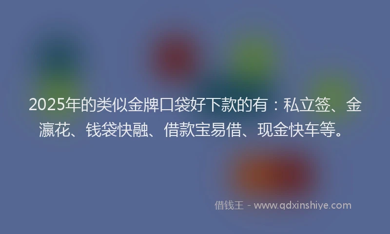 2025年的类似金牌口袋好下款的有：私立签、金瀛花、钱袋快融、借款宝易借、现金快车等。