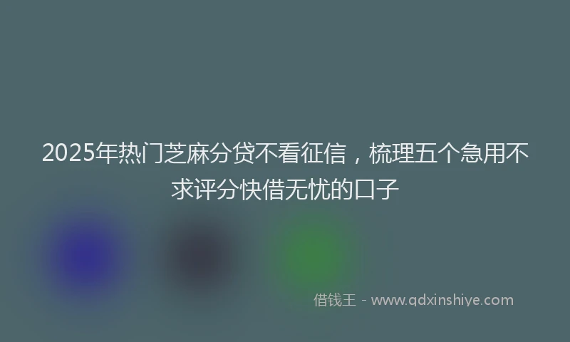 2025年热门芝麻分贷不看征信，梳理五个急用不求评分快借无忧的口子