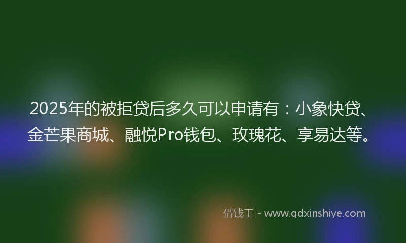 2025年的被拒贷后多久可以申请有：小象快贷、金芒果商城、融悦Pro钱包、玫瑰花、享易达等。