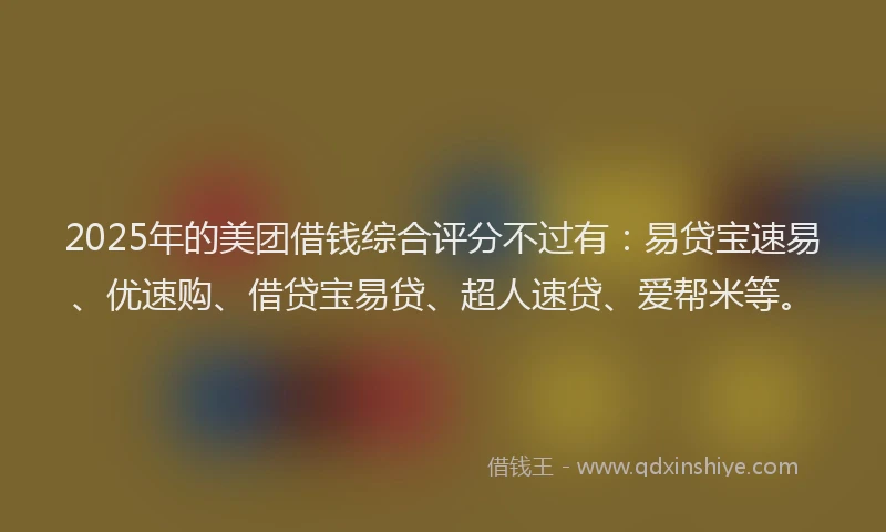 2025年的美团借钱综合评分不过有：易贷宝速易、优速购、借贷宝易贷、超人速贷、爱帮米等。