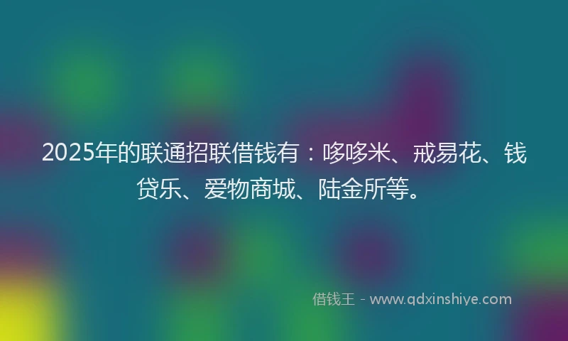 2025年的联通招联借钱有：哆哆米、戒易花、钱贷乐、爱物商城、陆金所等。