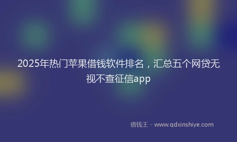 2025年热门苹果借钱软件排名，汇总五个网贷无视不查征信app