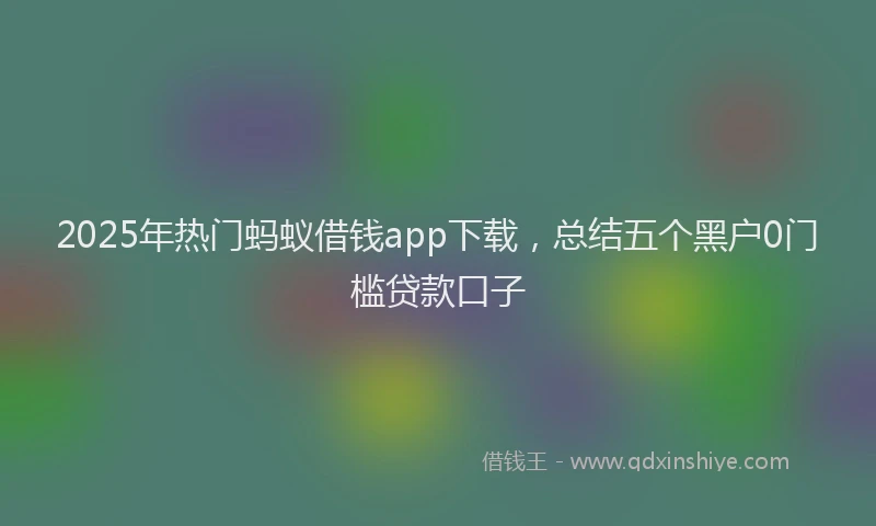 2025年热门蚂蚁借钱app下载，总结五个黑户0门槛贷款口子