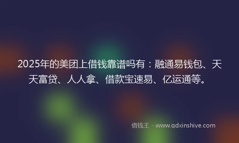 2025年的美团上借钱靠谱吗有：融通易钱包、天天富贷、人人拿、借款宝速易、亿运通等。