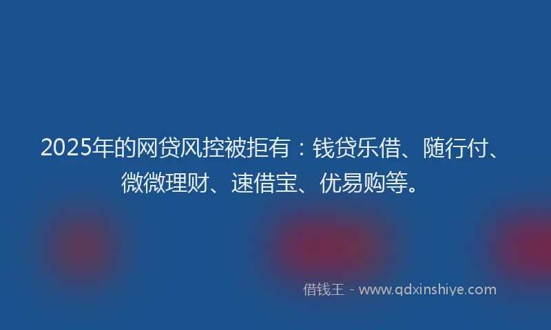 2025年的网贷风控被拒有：钱贷乐借、随行付、微微理财、速借宝、优易购等。