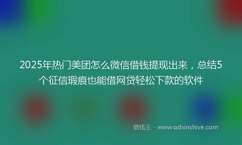 2025年热门美团怎么微信借钱提现出来，总结5个征信瑕疵也能借网贷轻松下款的软件