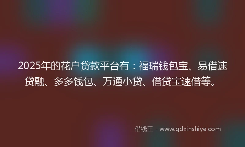 2025年的花户贷款平台有：福瑞钱包宝、易借速贷融、多多钱包、万通小贷、借贷宝速借等。