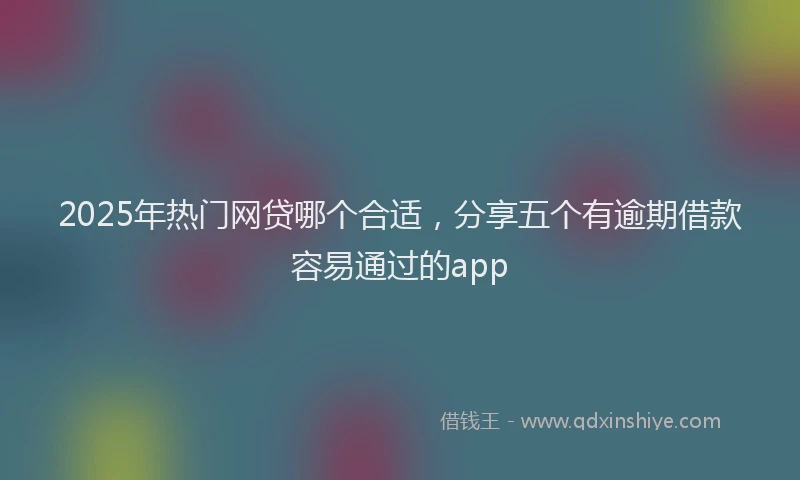 2025年热门网贷哪个合适，分享五个有逾期借款容易通过的app