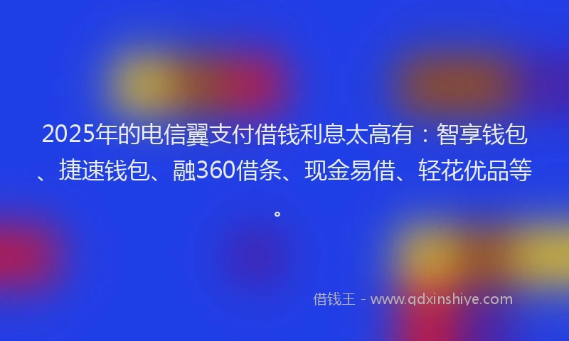 2025年的电信翼支付借钱利息太高有：智享钱包、捷速钱包、融360借条、现金易借、轻花优品等。