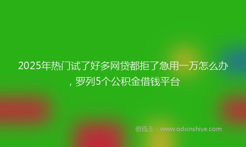 2025年热门试了好多网贷都拒了急用一万怎么办，罗列5个公积金借钱平台