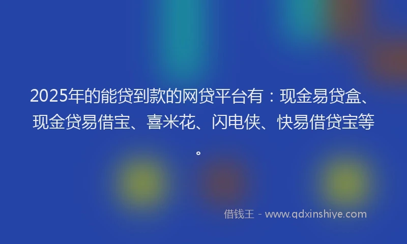 2025年的能贷到款的网贷平台有：现金易贷盒、现金贷易借宝、喜米花、闪电侠、快易借贷宝等。