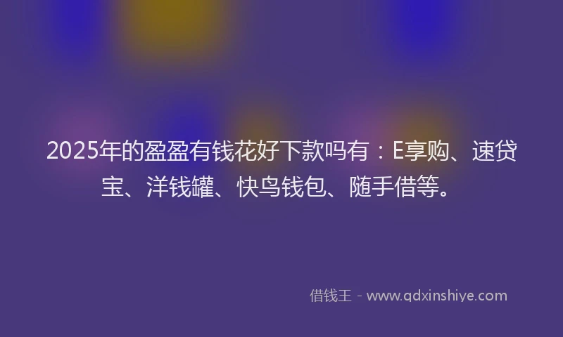2025年的盈盈有钱花好下款吗有：E享购、速贷宝、洋钱罐、快鸟钱包、随手借等。
