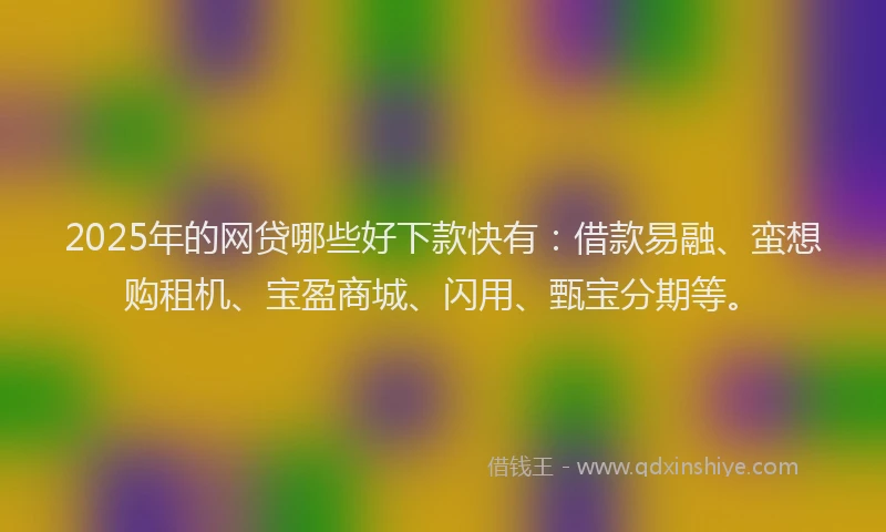 2025年的网贷哪些好下款快有：借款易融、蛮想购租机、宝盈商城、闪用、甄宝分期等。