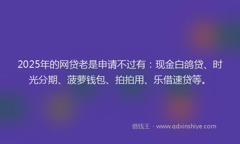 2025年的网贷老是申请不过有：现金白鸽贷、时光分期、菠萝钱包、拍拍用、乐借速贷等。