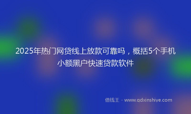 2025年热门网贷线上放款可靠吗，概括5个手机小额黑户快速贷款软件