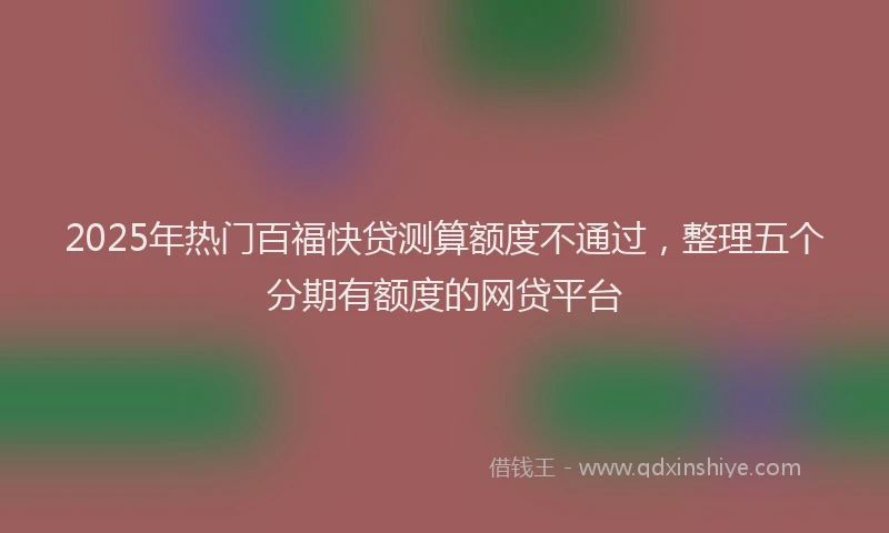 2025年热门百福快贷测算额度不通过，整理五个分期有额度的网贷平台