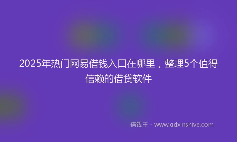 2025年热门网易借钱入口在哪里，整理5个值得信赖的借贷软件