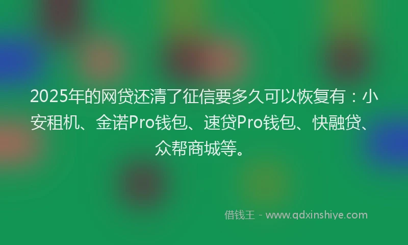 2025年的网贷还清了征信要多久可以恢复有：小安租机、金诺Pro钱包、速贷Pro钱包、快融贷、众帮商城等。