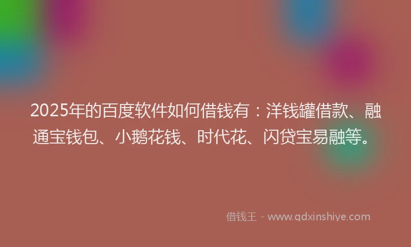 2025年的百度软件如何借钱有：洋钱罐借款、融通宝钱包、小鹅花钱、时代花、闪贷宝易融等。