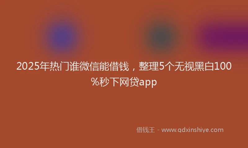 2025年热门谁微信能借钱，整理5个无视黑白100%秒下网贷app