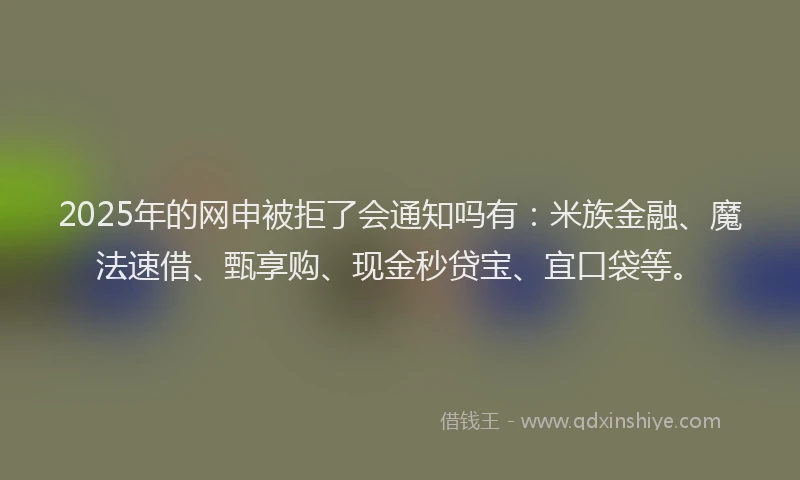 2025年的网申被拒了会通知吗有：米族金融、魔法速借、甄享购、现金秒贷宝、宜口袋等。