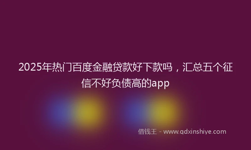 2025年热门百度金融贷款好下款吗，汇总五个征信不好负债高的app
