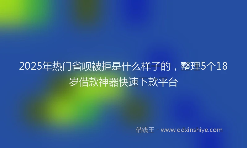 2025年热门省呗被拒是什么样子的，整理5个18岁借款神器快速下款平台