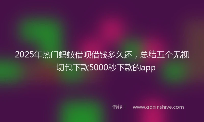 2025年热门蚂蚁借呗借钱多久还，总结五个无视一切包下款5000秒下款的app