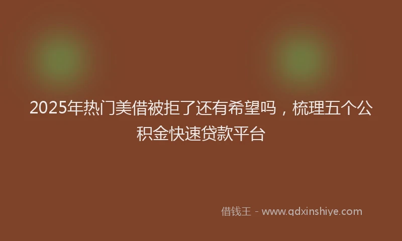 2025年热门美借被拒了还有希望吗，梳理五个公积金快速贷款平台