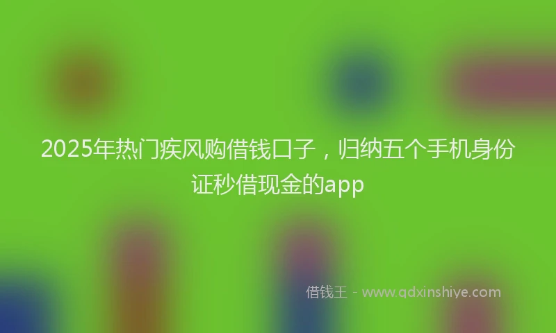 2025年热门疾风购借钱口子，归纳五个手机身份证秒借现金的app