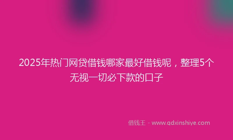 2025年热门网贷借钱哪家最好借钱呢，整理5个无视一切必下款的口子