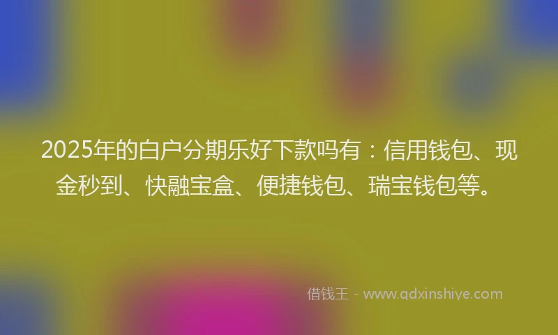2025年的白户分期乐好下款吗有：信用钱包、现金秒到、快融宝盒、便捷钱包、瑞宝钱包等。