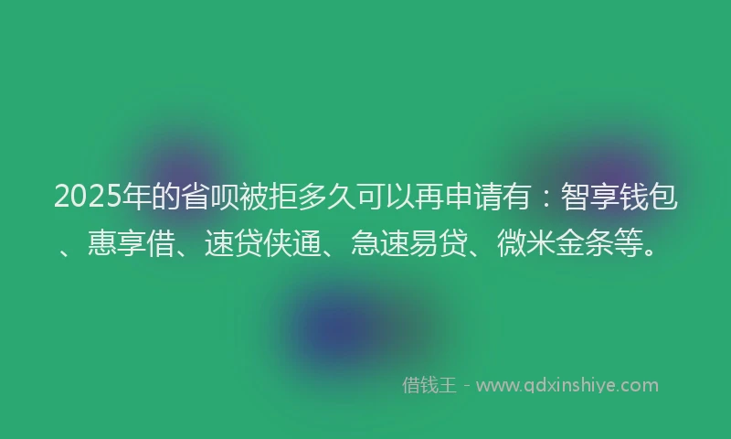 2025年的省呗被拒多久可以再申请有：智享钱包、惠享借、速贷侠通、急速易贷、微米金条等。