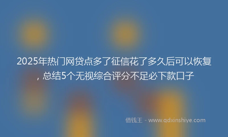 2025年热门网贷点多了征信花了多久后可以恢复，总结5个无视综合评分不足必下款口子