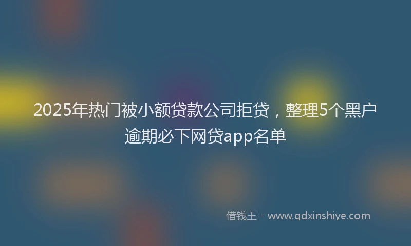 2025年热门被小额贷款公司拒贷，整理5个黑户逾期必下网贷app名单