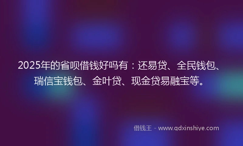 2025年的省呗借钱好吗有：还易贷、全民钱包、瑞信宝钱包、金叶贷、现金贷易融宝等。