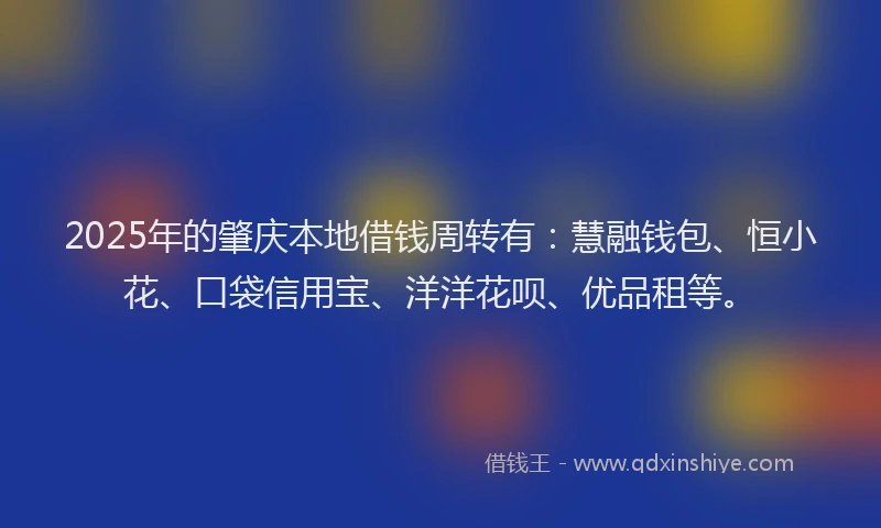 2025年的肇庆本地借钱周转有：慧融钱包、恒小花、口袋信用宝、洋洋花呗、优品租等。