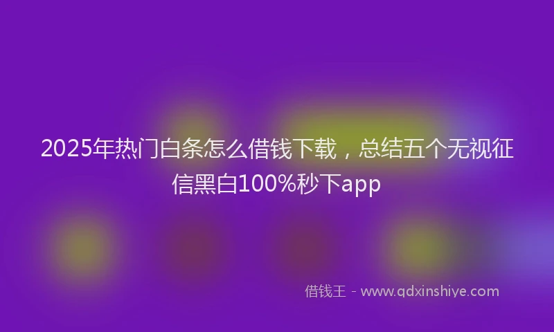 2025年热门白条怎么借钱下载，总结五个无视征信黑白100%秒下app