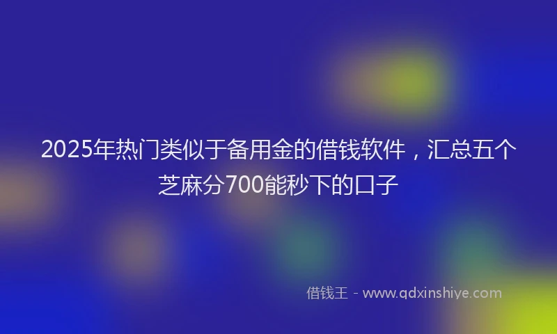 2025年热门类似于备用金的借钱软件，汇总五个芝麻分700能秒下的口子