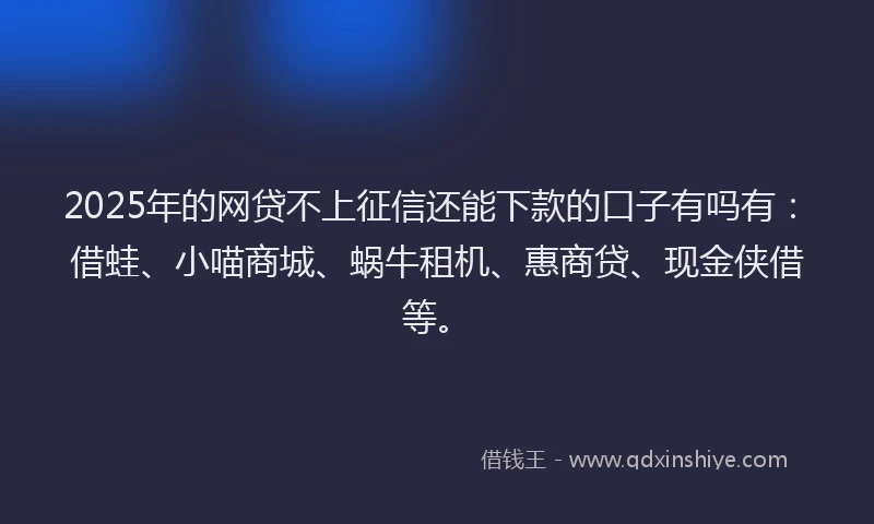 2025年的网贷不上征信还能下款的口子有吗有：借蛙、小喵商城、蜗牛租机、惠商贷、现金侠借等。